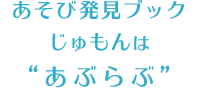 あそび発見ブックじゅもんは“あぶらぶ”