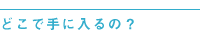 どこで手に入るの？”