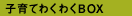 �q��Ă킭�킭BOX