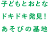 子どもとおとな ドキドキ発見！ あそびの基地