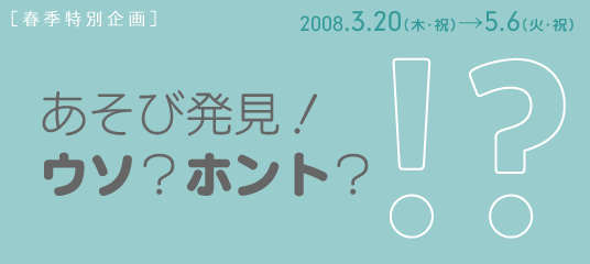 春季特別企画 あそび発見！ウソ？ホント？